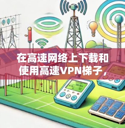 在高速网络上下载和使用高速VPN梯子,可以按照以下步骤进行 在高速网络上下载和使用高速VPN梯子,可以按照以下步骤进行