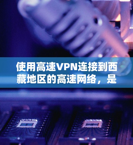 使用高速VPN连接到西藏地区的高速网络,是一个高效、安全的解决方案。以下是详细的步骤和注意事项,帮助您顺利完成这一连接 使用高速VPN连接到西藏地区的高速网络,是一个高效、安全的解决方案。以下是详细的步骤和注意事项,帮助您顺利完成这一连接