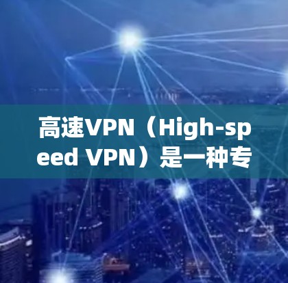高速VPN(High-speed VPN)是一种专门用于快速连接互联网的网络服务,通常通过高速网络设备(如光纤、Wi-Fi)实现。以下是关于高速VPN的体验报告 高速VPN(High-speed VPN)是一种专门用于快速连接互联网的网络服务,通常通过高速网络设备(如光纤、Wi-Fi)实现。以下是关于高速VPN的体验报告