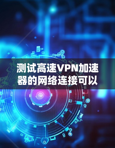 测试高速VPN加速器的网络连接可以分为以下步骤
