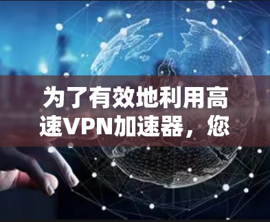 为了有效地利用高速VPN加速器,您可以按照以下步骤进行操作 为了有效地利用高速VPN加速器,您可以按照以下步骤进行操作