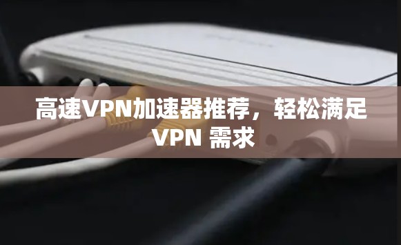 高速VPN加速器推荐，轻松满足 VPN 需求