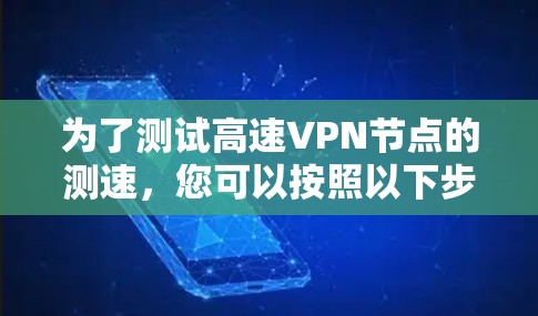 为了测试高速VPN节点的测速,您可以按照以下步骤操作 为了测试高速VPN节点的测速,您可以按照以下步骤操作