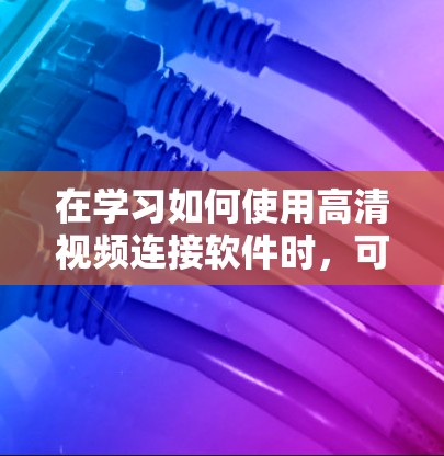 在学习如何使用高清视频连接软件时,可以按照以下步骤进行 在学习如何使用高清视频连接软件时,可以按照以下步骤进行