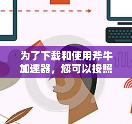 为了下载和使用斧牛加速器,您可以按照以下步骤进行 为了下载和使用斧牛加速器,您可以按照以下步骤进行