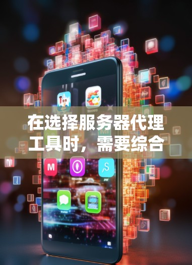 在选择服务器代理工具时，需要综合考虑多个因素以确保最佳的性能、扩展性和用户体验。以下是根据您提到的项目需求和考虑因素，为您的项目选择一个适合的服务器代理工具