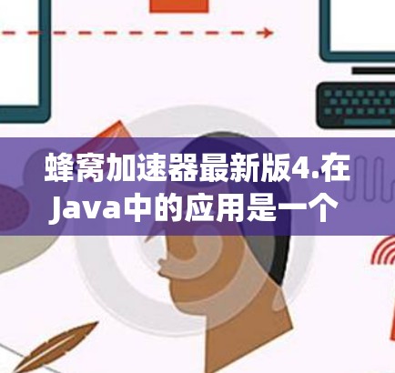 蜂窝加速器最新版4.在Java中的应用是一个非常实用的工具,能够显著提升Java程序的运行效率。以下是对蜂窝加速器4.在Java中的具体应用的详细说明 蜂窝加速器最新版4.在Java中的应用是一个非常实用的工具,能够显著提升Java程序的运行效率。以下是对蜂窝加速器4.在Java中的具体应用的详细说明