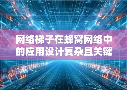 网络梯子在蜂窝网络中的应用设计复杂且关键,需要结合蜂窝网络的特性进行优化。以下是对网络梯子在蜂窝网络中的具体应用和设计 网络梯子在蜂窝网络中的应用设计复杂且关键,需要结合蜂窝网络的特性进行优化。以下是对网络梯子在蜂窝网络中的具体应用和设计
