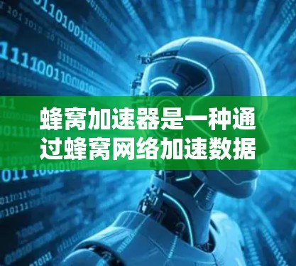 蜂窝加速器是一种通过蜂窝网络加速数据下载的工具，旨在提升用户在使用本地设备时的下载效率。以下是关于蜂窝加速器的详细信息